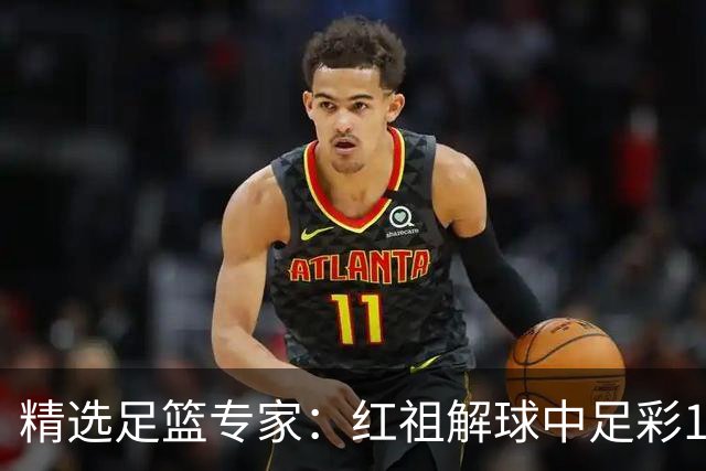 精选足篮专家：红祖解球中足彩13万 杨超擒11万